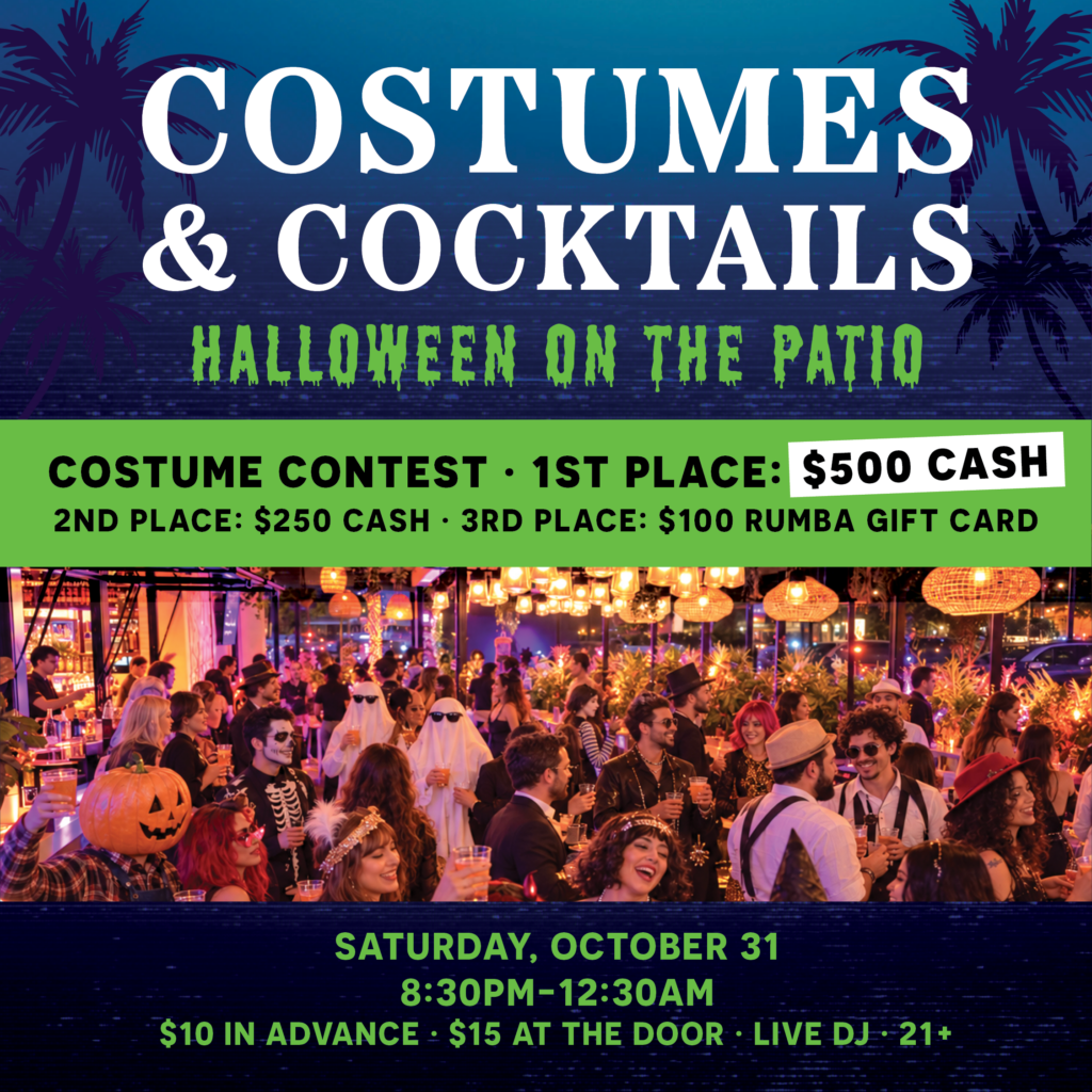 Costumes & Cocktails: Halloween on the Patio Costume Contest: 1st Place: $500 Cash | 2nd Place: $250 Cash | 3rd Place: $100 RUMBA Gift Card Saturday, October 31, 8:30pm-12:30am | $10 in advance | $15 at the door | 21+ | Live DJ